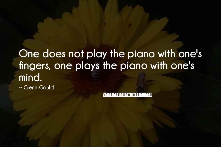 Glenn Gould quotes: One does not play the piano with one's fingers, one plays the piano with one's mind.