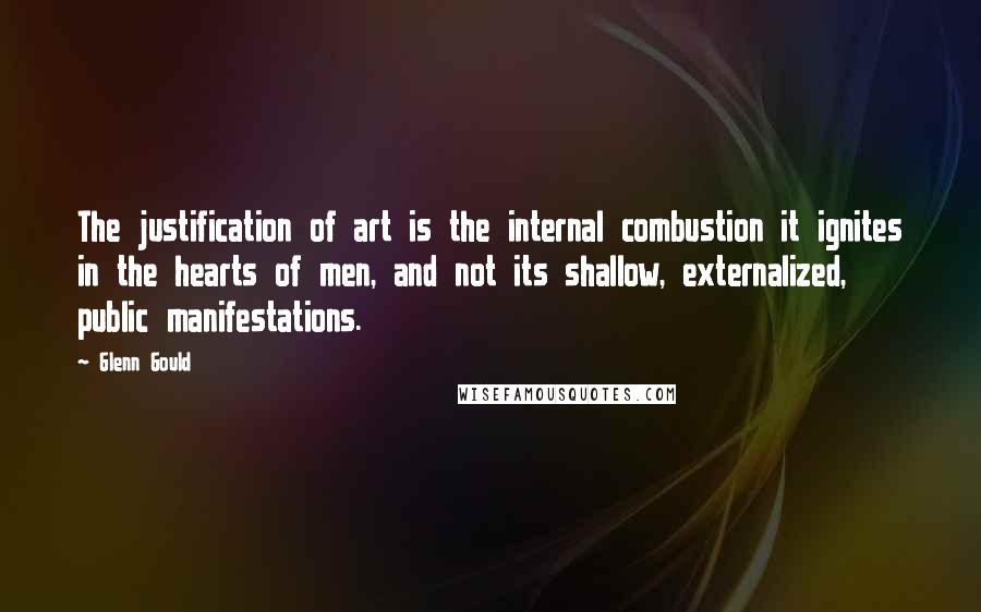Glenn Gould quotes: The justification of art is the internal combustion it ignites in the hearts of men, and not its shallow, externalized, public manifestations.