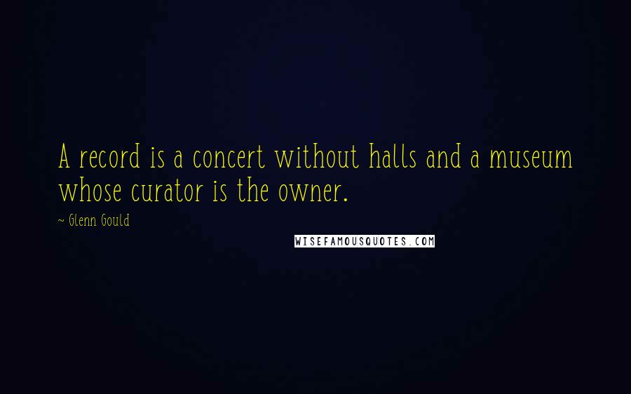 Glenn Gould quotes: A record is a concert without halls and a museum whose curator is the owner.