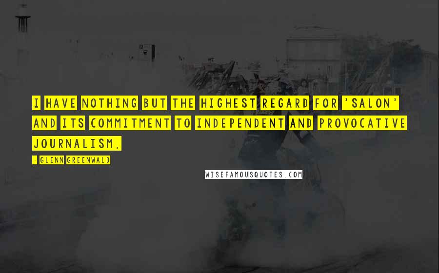 Glenn Greenwald quotes: I have nothing but the highest regard for 'Salon' and its commitment to independent and provocative journalism. Glenn Greenwald quotes: I have nothing but the highest regard for 'Salon' and its commitment to independent and provocative journalism.