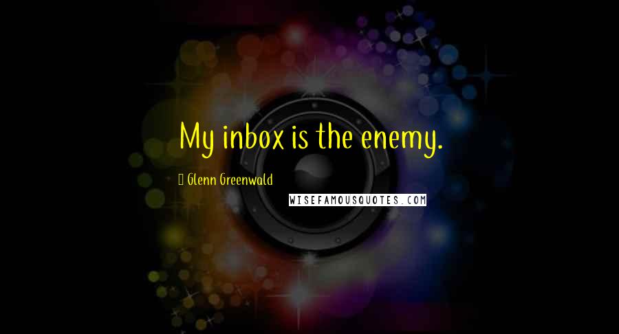 Glenn Greenwald quotes: My inbox is the enemy.