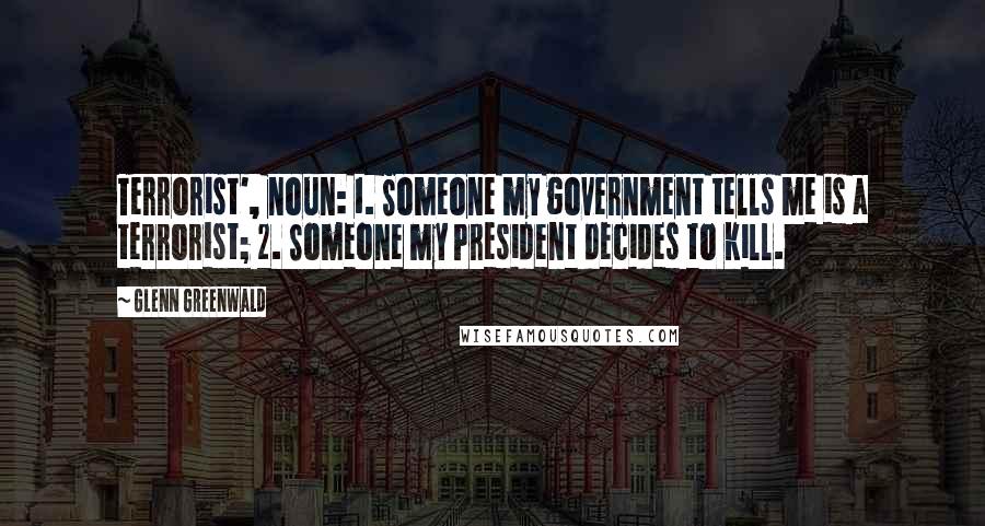 Glenn Greenwald quotes: Terrorist', noun: 1. Someone my government tells me is a terrorist; 2. Someone my President decides to kill. Glenn Greenwald quotes: Terrorist', noun: 1. Someone my government tells me is a terrorist; 2. Someone my President decides to kill.