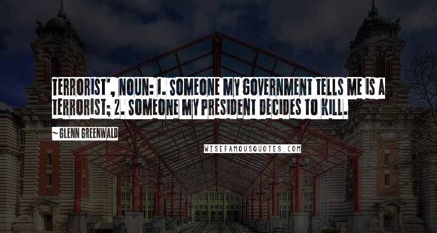 Glenn Greenwald quotes: Terrorist', noun: 1. Someone my government tells me is a terrorist; 2. Someone my President decides to kill.