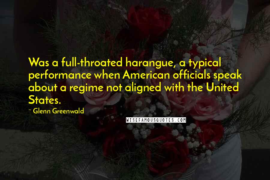 Glenn Greenwald quotes: Was a full-throated harangue, a typical performance when American officials speak about a regime not aligned with the United States.