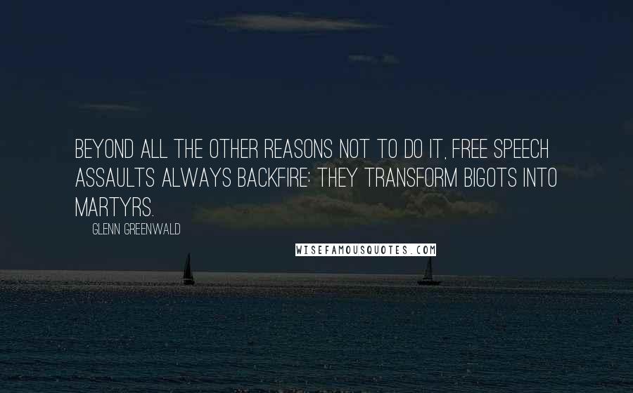 Glenn Greenwald quotes: Beyond all the other reasons not to do it, free speech assaults always backfire: they transform bigots into martyrs.