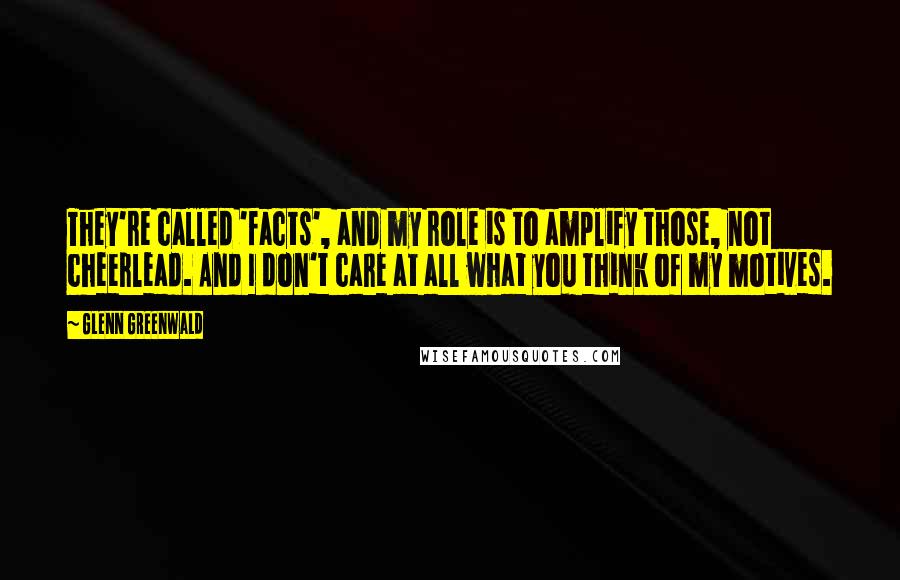 Glenn Greenwald quotes: They're called 'facts', and my role is to amplify those, not cheerlead. And I don't care at all what you think of my motives. Glenn Greenwald quotes: They're called 'facts', and my role is to amplify those, not cheerlead. And I don't care at all what you think of my motives.