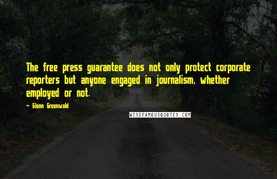Glenn Greenwald quotes: The free press guarantee does not only protect corporate reporters but anyone engaged in journalism, whether employed or not. Glenn Greenwald quotes: The free press guarantee does not only protect corporate reporters but anyone engaged in journalism, whether employed or not.