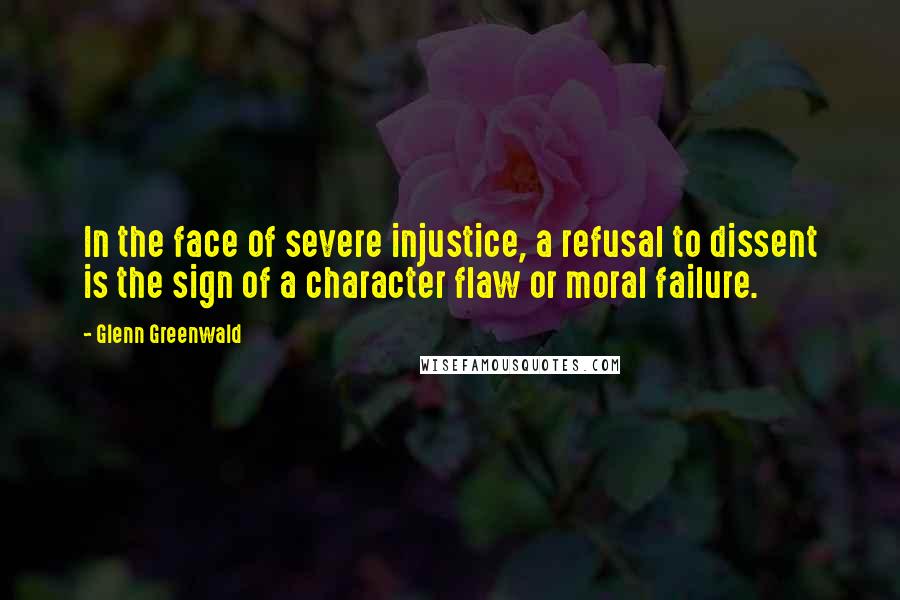 Glenn Greenwald quotes: In the face of severe injustice, a refusal to dissent is the sign of a character flaw or moral failure. Glenn Greenwald quotes: In the face of severe injustice, a refusal to dissent is the sign of a character flaw or moral failure.