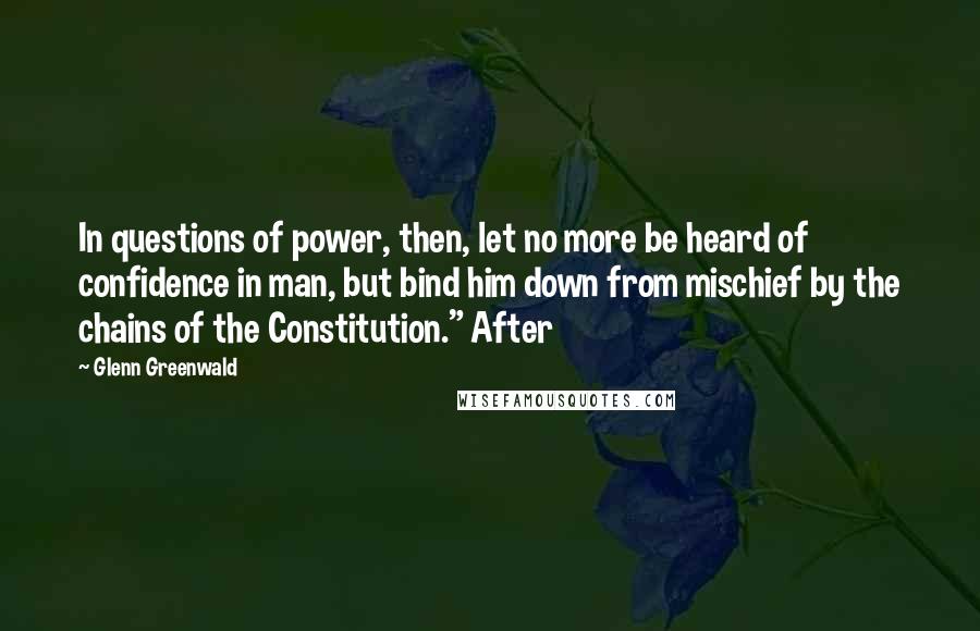 Glenn Greenwald quotes: In questions of power, then, let no more be heard of confidence in man, but bind him down from mischief by the chains of the Constitution." After Glenn Greenwald quotes: In questions of power, then, let no more be heard of confidence in man, but bind him down from mischief by the chains of the Constitution." After