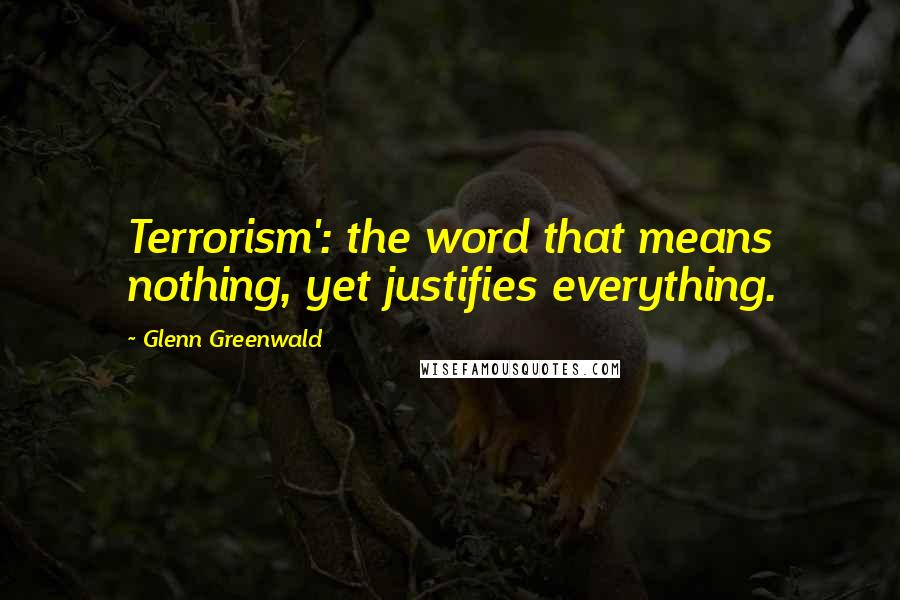 Glenn Greenwald quotes: Terrorism': the word that means nothing, yet justifies everything.