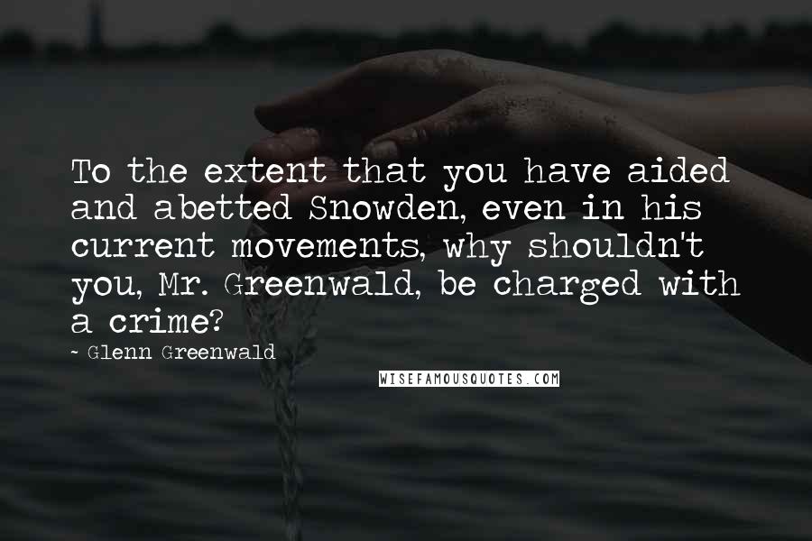 Glenn Greenwald quotes: To the extent that you have aided and abetted Snowden, even in his current movements, why shouldn't you, Mr. Greenwald, be charged with a crime? Glenn Greenwald quotes: To the extent that you have aided and abetted Snowden, even in his current movements, why shouldn't you, Mr. Greenwald, be charged with a crime?