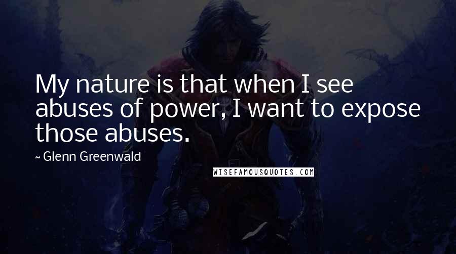 Glenn Greenwald quotes: My nature is that when I see abuses of power, I want to expose those abuses.