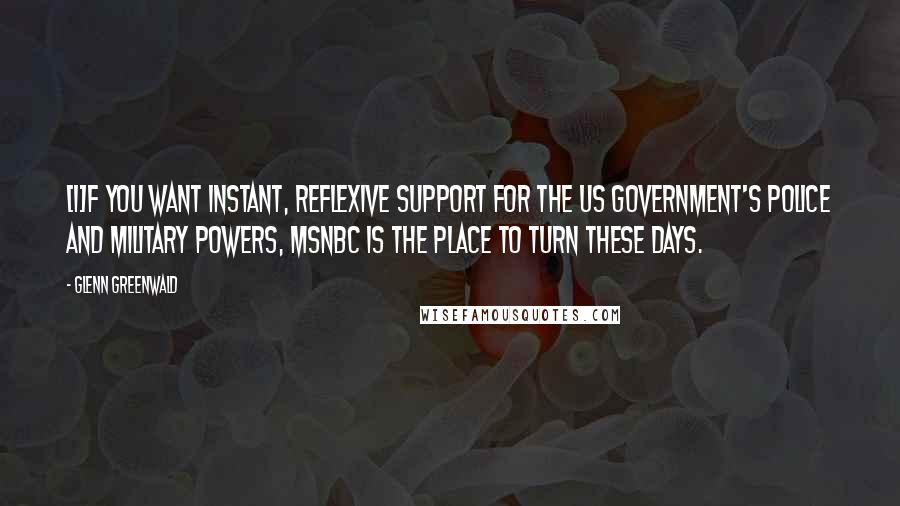 Glenn Greenwald quotes: [I]f you want instant, reflexive support for the US government's police and military powers, MSNBC is the place to turn these days.