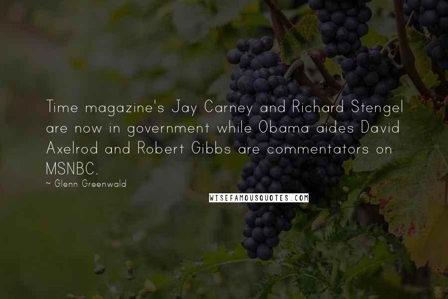 Glenn Greenwald quotes: Time magazine's Jay Carney and Richard Stengel are now in government while Obama aides David Axelrod and Robert Gibbs are commentators on MSNBC. Glenn Greenwald quotes: Time magazine's Jay Carney and Richard Stengel are now in government while Obama aides David Axelrod and Robert Gibbs are commentators on MSNBC.