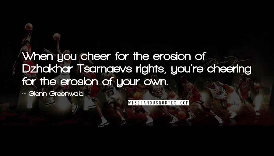 Glenn Greenwald quotes: When you cheer for the erosion of Dzhokhar Tsarnaevs rights, you're cheering for the erosion of your own. Glenn Greenwald quotes: When you cheer for the erosion of Dzhokhar Tsarnaevs rights, you're cheering for the erosion of your own.