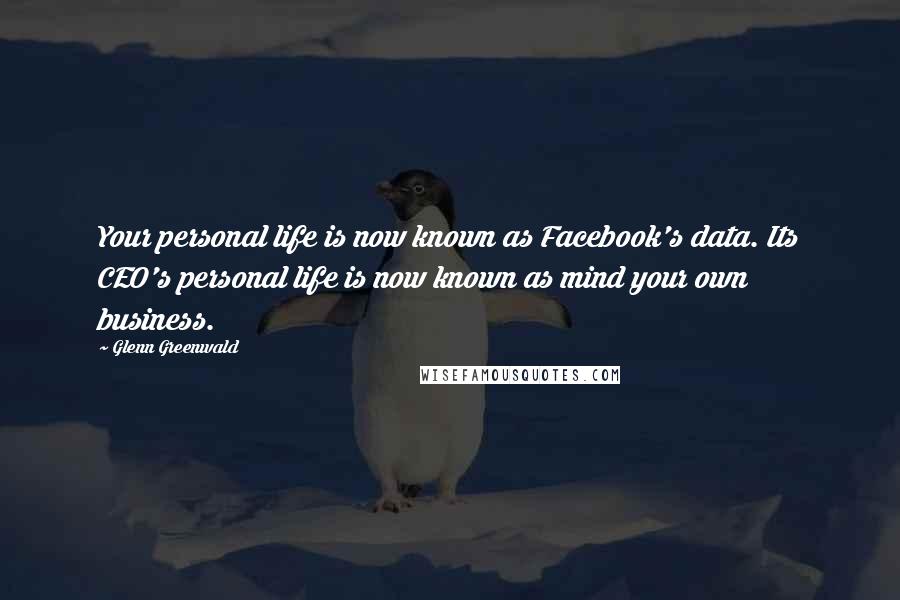 Glenn Greenwald quotes: Your personal life is now known as Facebook's data. Its CEO's personal life is now known as mind your own business. Glenn Greenwald quotes: Your personal life is now known as Facebook's data. Its CEO's personal life is now known as mind your own business.