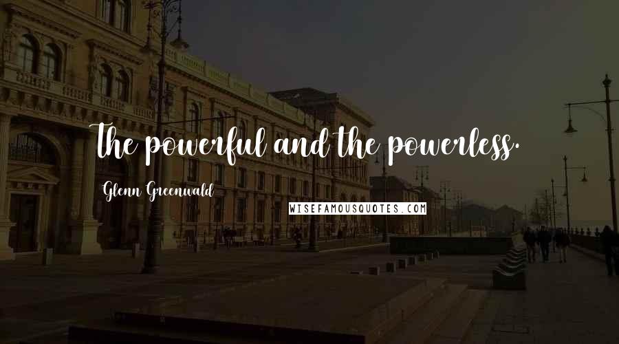 Glenn Greenwald quotes: The powerful and the powerless.