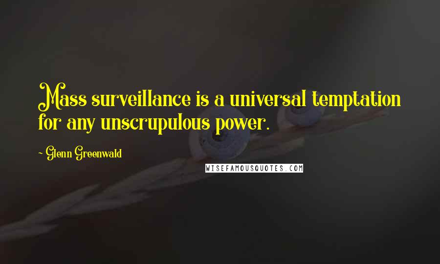 Glenn Greenwald quotes: Mass surveillance is a universal temptation for any unscrupulous power.