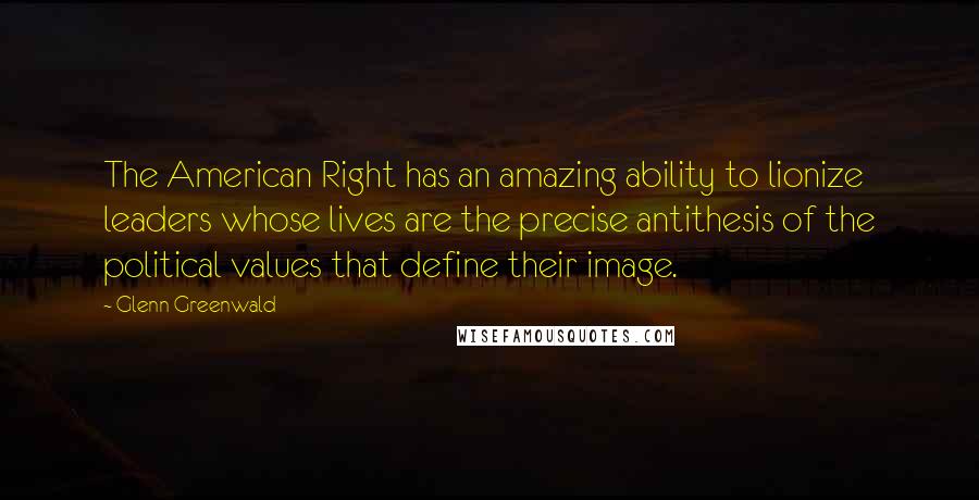 Glenn Greenwald quotes: The American Right has an amazing ability to lionize leaders whose lives are the precise antithesis of the political values that define their image. Glenn Greenwald quotes: The American Right has an amazing ability to lionize leaders whose lives are the precise antithesis of the political values that define their image.