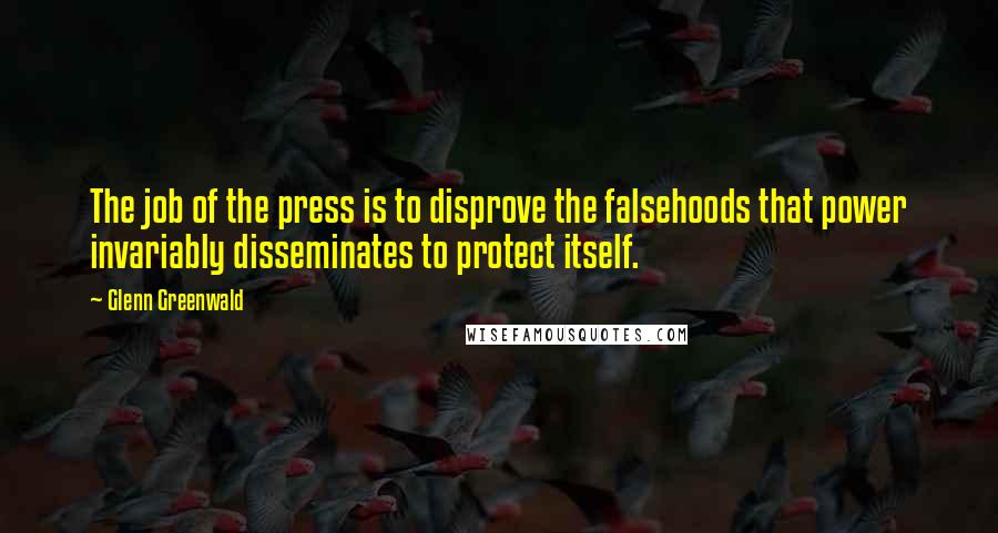 Glenn Greenwald quotes: The job of the press is to disprove the falsehoods that power invariably disseminates to protect itself. Glenn Greenwald quotes: The job of the press is to disprove the falsehoods that power invariably disseminates to protect itself.