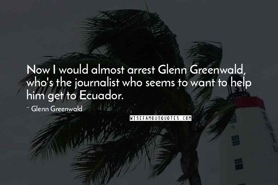 Glenn Greenwald quotes: Now I would almost arrest Glenn Greenwald, who's the journalist who seems to want to help him get to Ecuador. Glenn Greenwald quotes: Now I would almost arrest Glenn Greenwald, who's the journalist who seems to want to help him get to Ecuador.