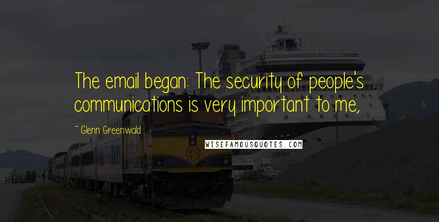 Glenn Greenwald quotes: The email began: The security of people's communications is very important to me,