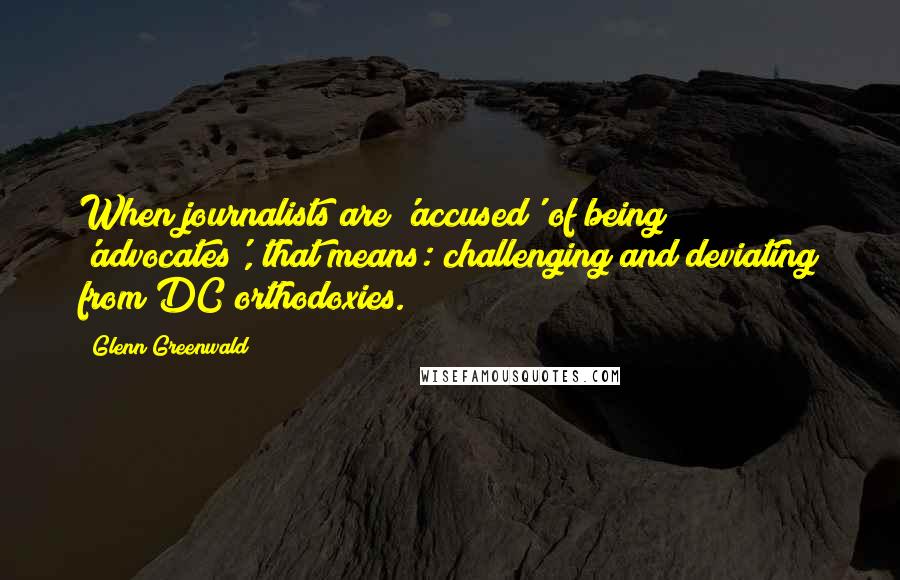 Glenn Greenwald quotes: When journalists are 'accused' of being 'advocates', that means: challenging and deviating from DC orthodoxies. Glenn Greenwald quotes: When journalists are 'accused' of being 'advocates', that means: challenging and deviating from DC orthodoxies.