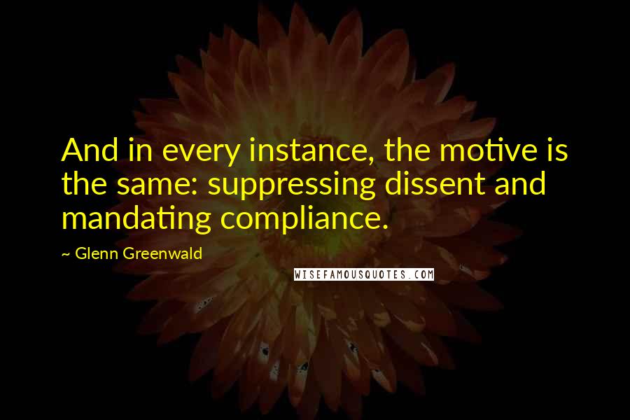 Glenn Greenwald quotes: And in every instance, the motive is the same: suppressing dissent and mandating compliance.