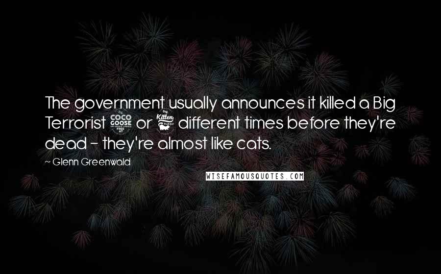 Glenn Greenwald quotes: The government usually announces it killed a Big Terrorist 5 or 6 different times before they're dead - they're almost like cats. Glenn Greenwald quotes: The government usually announces it killed a Big Terrorist 5 or 6 different times before they're dead - they're almost like cats.