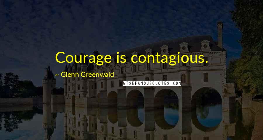 Glenn Greenwald quotes: Courage is contagious.