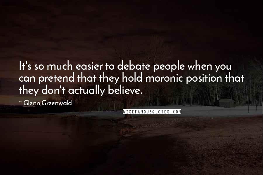 Glenn Greenwald quotes: It's so much easier to debate people when you can pretend that they hold moronic position that they don't actually believe. Glenn Greenwald quotes: It's so much easier to debate people when you can pretend that they hold moronic position that they don't actually believe.