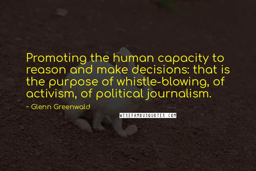 Glenn Greenwald quotes: Promoting the human capacity to reason and make decisions: that is the purpose of whistle-blowing, of activism, of political journalism. Glenn Greenwald quotes: Promoting the human capacity to reason and make decisions: that is the purpose of whistle-blowing, of activism, of political journalism.