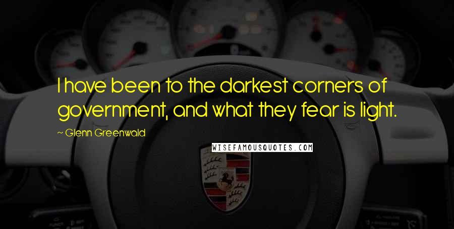 Glenn Greenwald quotes: I have been to the darkest corners of government, and what they fear is light.