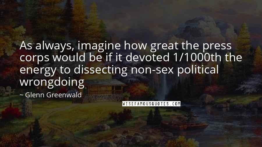 Glenn Greenwald quotes: As always, imagine how great the press corps would be if it devoted 1/1000th the energy to dissecting non-sex political wrongdoing Glenn Greenwald quotes: As always, imagine how great the press corps would be if it devoted 1/1000th the energy to dissecting non-sex political wrongdoing
