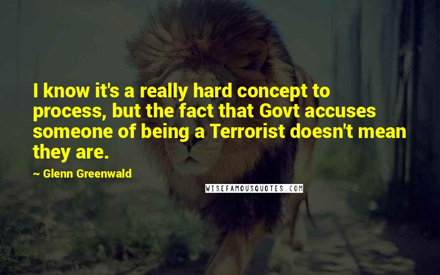 Glenn Greenwald quotes: I know it's a really hard concept to process, but the fact that Govt accuses someone of being a Terrorist doesn't mean they are. Glenn Greenwald quotes: I know it's a really hard concept to process, but the fact that Govt accuses someone of being a Terrorist doesn't mean they are.