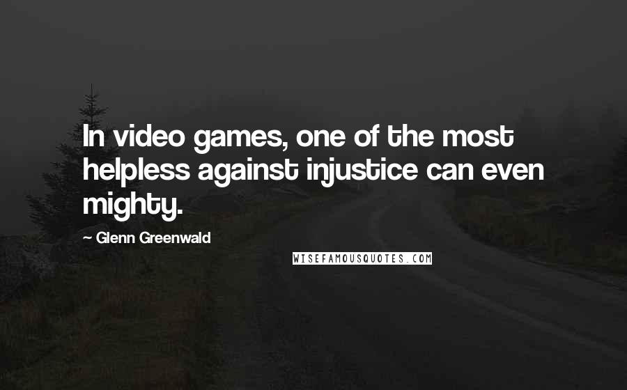 Glenn Greenwald quotes: In video games, one of the most helpless against injustice can even mighty.