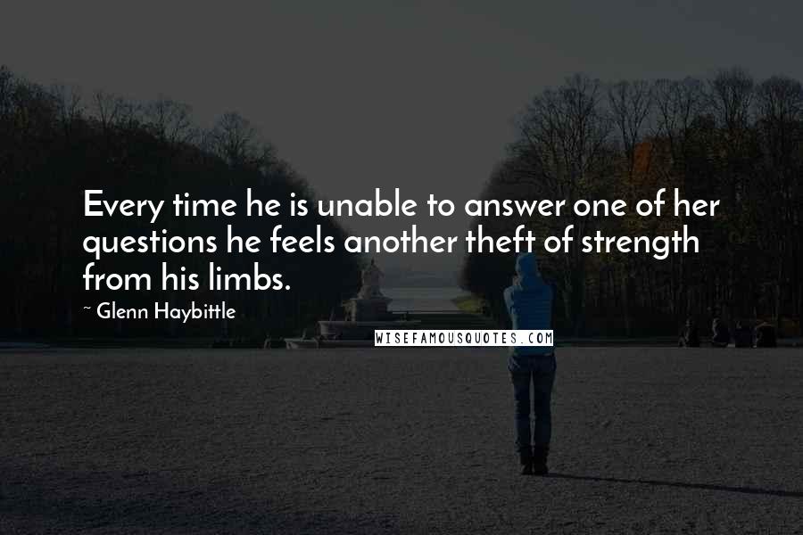 Glenn Haybittle quotes: Every time he is unable to answer one of her questions he feels another theft of strength from his limbs. Glenn Haybittle quotes: Every time he is unable to answer one of her questions he feels another theft of strength from his limbs.