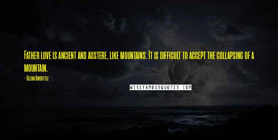 Glenn Haybittle quotes: Father love is ancient and austere, like mountains. It is difficult to accept the collapsing of a mountain. Glenn Haybittle quotes: Father love is ancient and austere, like mountains. It is difficult to accept the collapsing of a mountain.