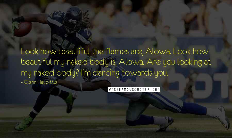 Glenn Haybittle quotes: Look how beautiful the flames are, Alowa. Look how beautiful my naked body is, Alowa. Are you looking at my naked body? I'm dancing towards you.