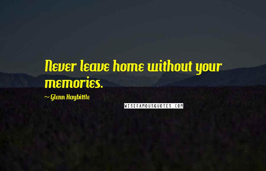 Glenn Haybittle quotes: Never leave home without your memories.