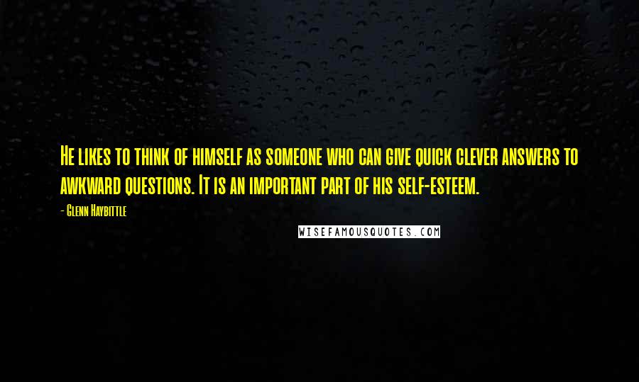 Glenn Haybittle quotes: He likes to think of himself as someone who can give quick clever answers to awkward questions. It is an important part of his self-esteem. Glenn Haybittle quotes: He likes to think of himself as someone who can give quick clever answers to awkward questions. It is an important part of his self-esteem.
