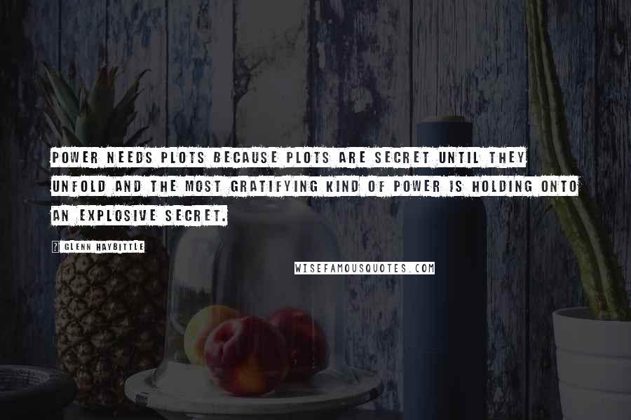 Glenn Haybittle quotes: Power needs plots because plots are secret until they unfold and the most gratifying kind of power is holding onto an explosive secret.