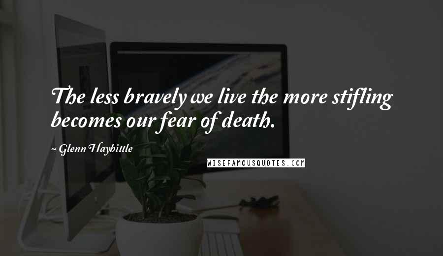 Glenn Haybittle quotes: The less bravely we live the more stifling becomes our fear of death.