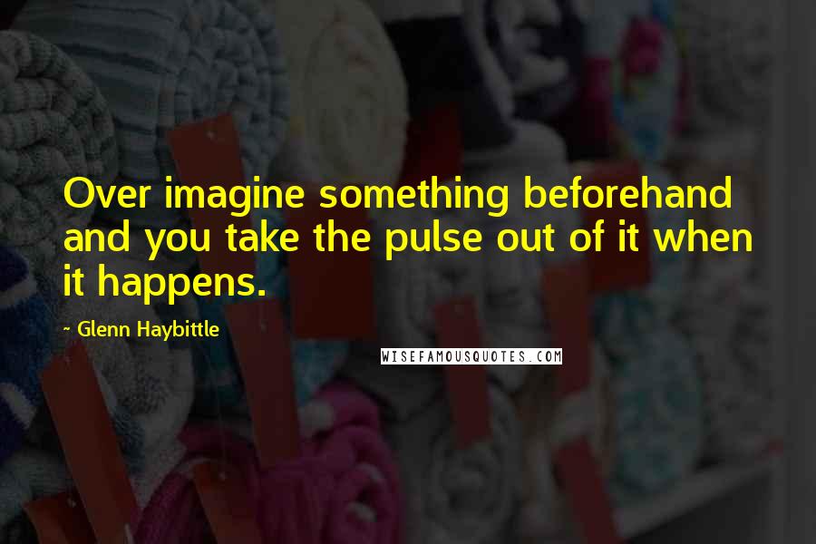 Glenn Haybittle quotes: Over imagine something beforehand and you take the pulse out of it when it happens.