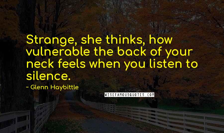 Glenn Haybittle quotes: Strange, she thinks, how vulnerable the back of your neck feels when you listen to silence.