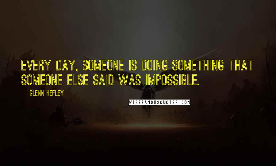 Glenn Hefley quotes: Every day, someone is doing something that someone else said was impossible.