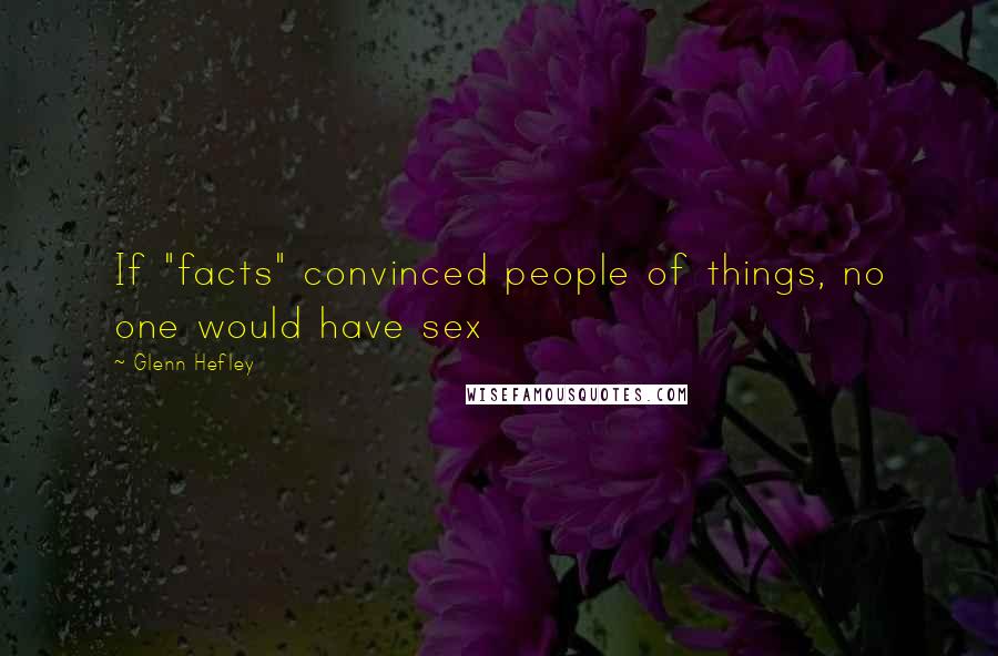 Glenn Hefley quotes: If "facts" convinced people of things, no one would have sex