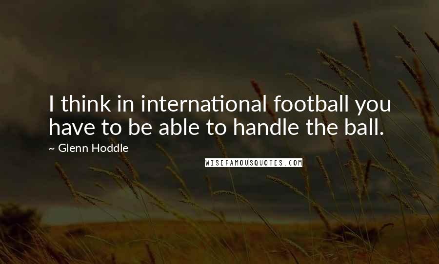 Glenn Hoddle quotes: I think in international football you have to be able to handle the ball.