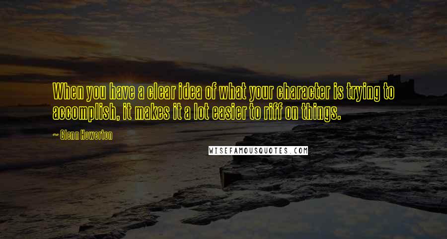 Glenn Howerton quotes: When you have a clear idea of what your character is trying to accomplish, it makes it a lot easier to riff on things.