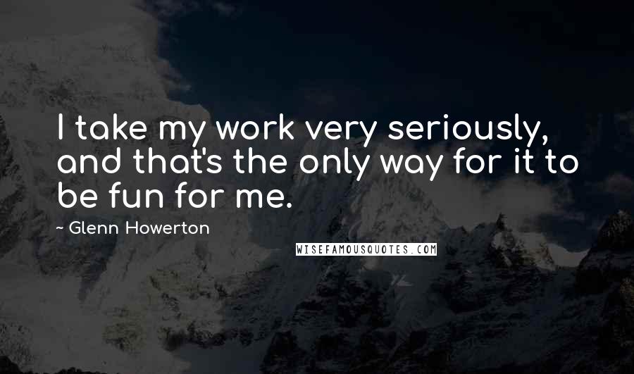 Glenn Howerton quotes: I take my work very seriously, and that's the only way for it to be fun for me.